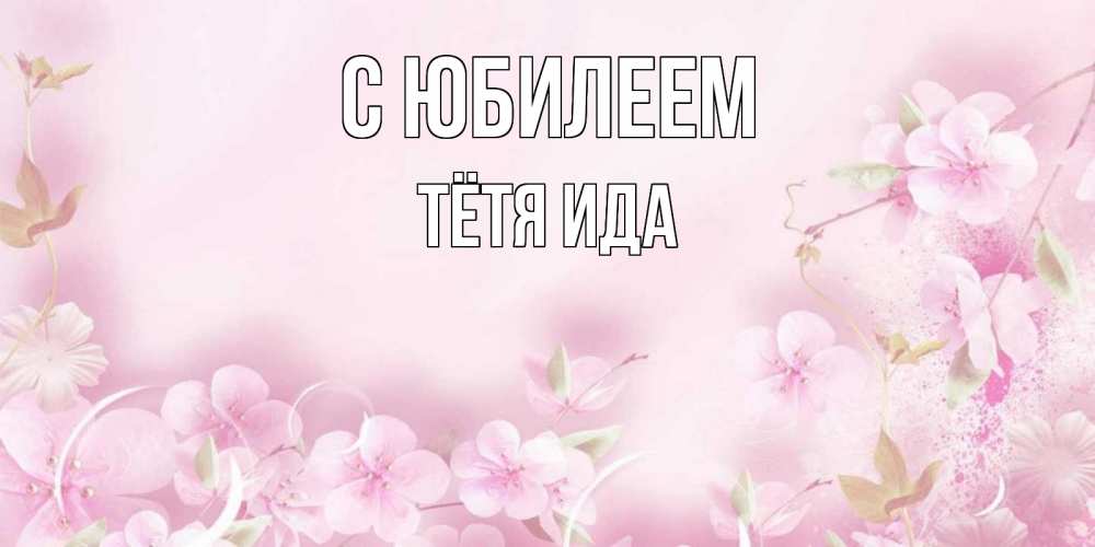 Открытка на каждый день с именем, Тётя-Ида С юбилеем нежные цветы Прикольная открытка с пожеланием онлайн скачать бесплатно 