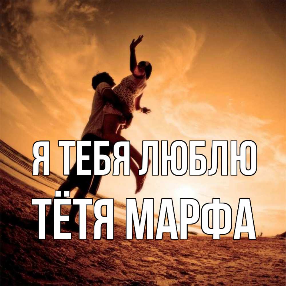 Открытка на каждый день с именем, Тётя-Марфа Я тебя люблю парень держит девушку Прикольная открытка с пожеланием онлайн скачать бесплатно 