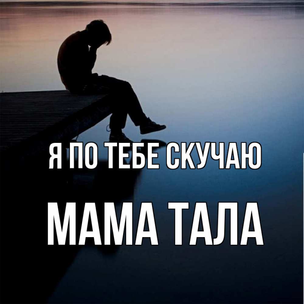 Открытка на каждый день с именем, Мама-Тала Я по тебе скучаю печаль Прикольная открытка с пожеланием онлайн скачать бесплатно 