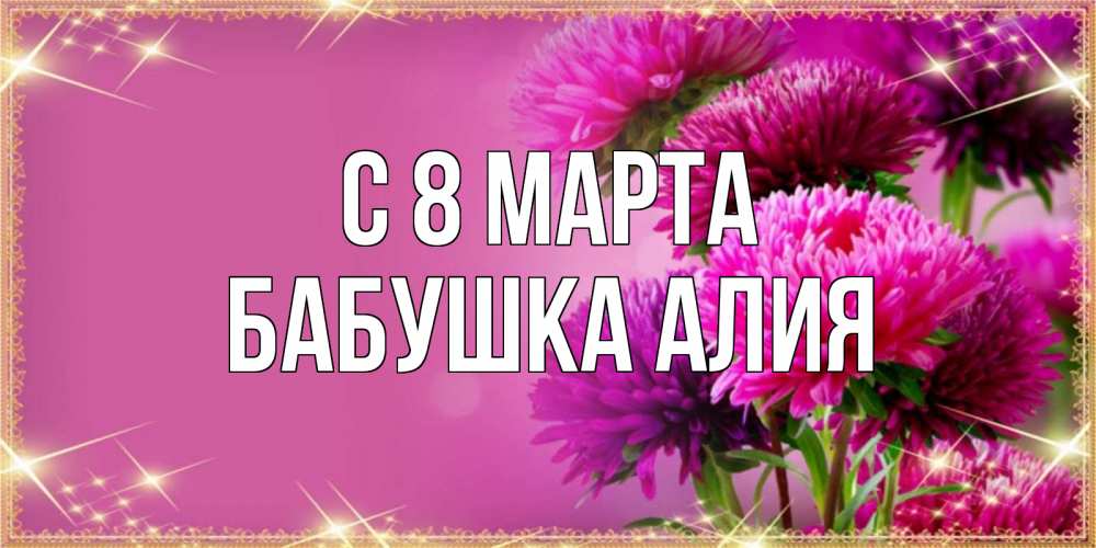 Открытка на каждый день с именем, Бабушка-Алия С 8 МАРТА садовые цветы на 8 марта Прикольная открытка с пожеланием онлайн скачать бесплатно 