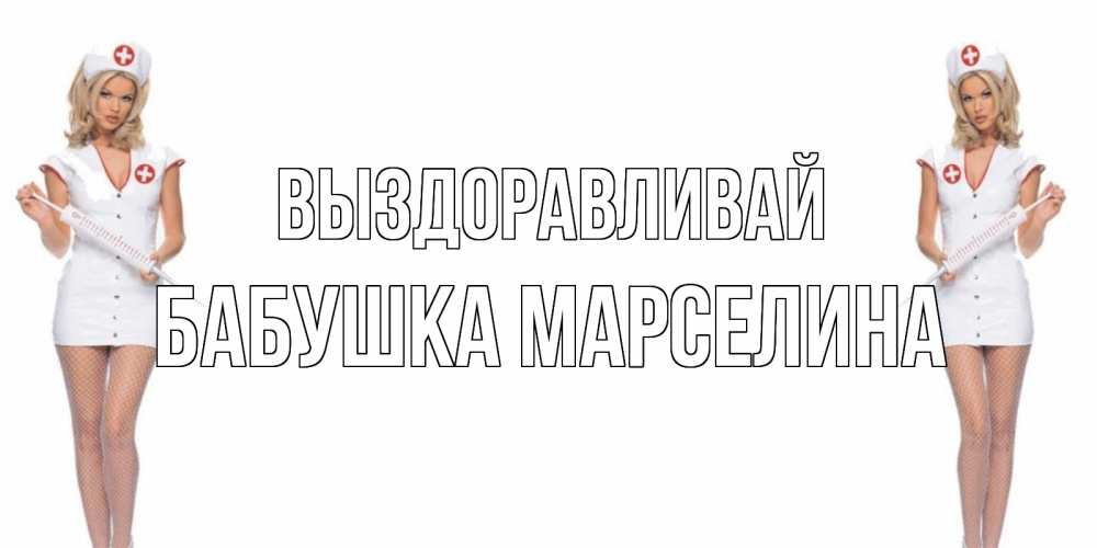 Открытка на каждый день с именем, Бабушка-Марселина Выздоравливай открытки с медсестрой Прикольная открытка с пожеланием онлайн скачать бесплатно 