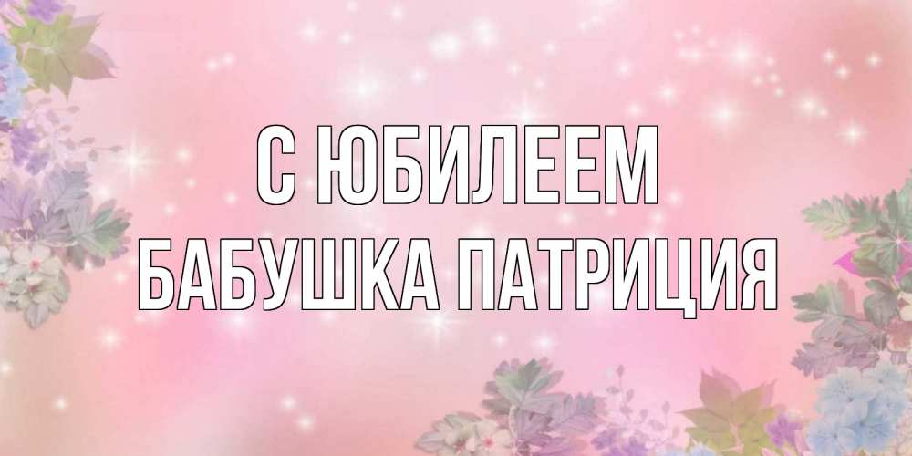 Открытка на каждый день с именем, Бабушка-Патриция С юбилеем открыта с цветами в нежных тонах Прикольная открытка с пожеланием онлайн скачать бесплатно 