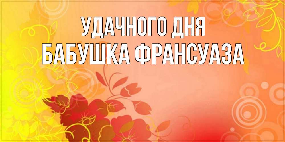 Открытка на каждый день с именем, Бабушка-Франсуаза Удачного дня открытка с оранжевыми цветами абстракция Прикольная открытка с пожеланием онлайн скачать бесплатно 