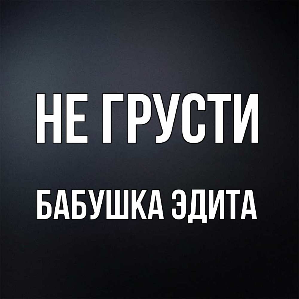 Открытка на каждый день с именем, Бабушка-Эдита Не грусти Градиент серый Прикольная открытка с пожеланием онлайн скачать бесплатно 