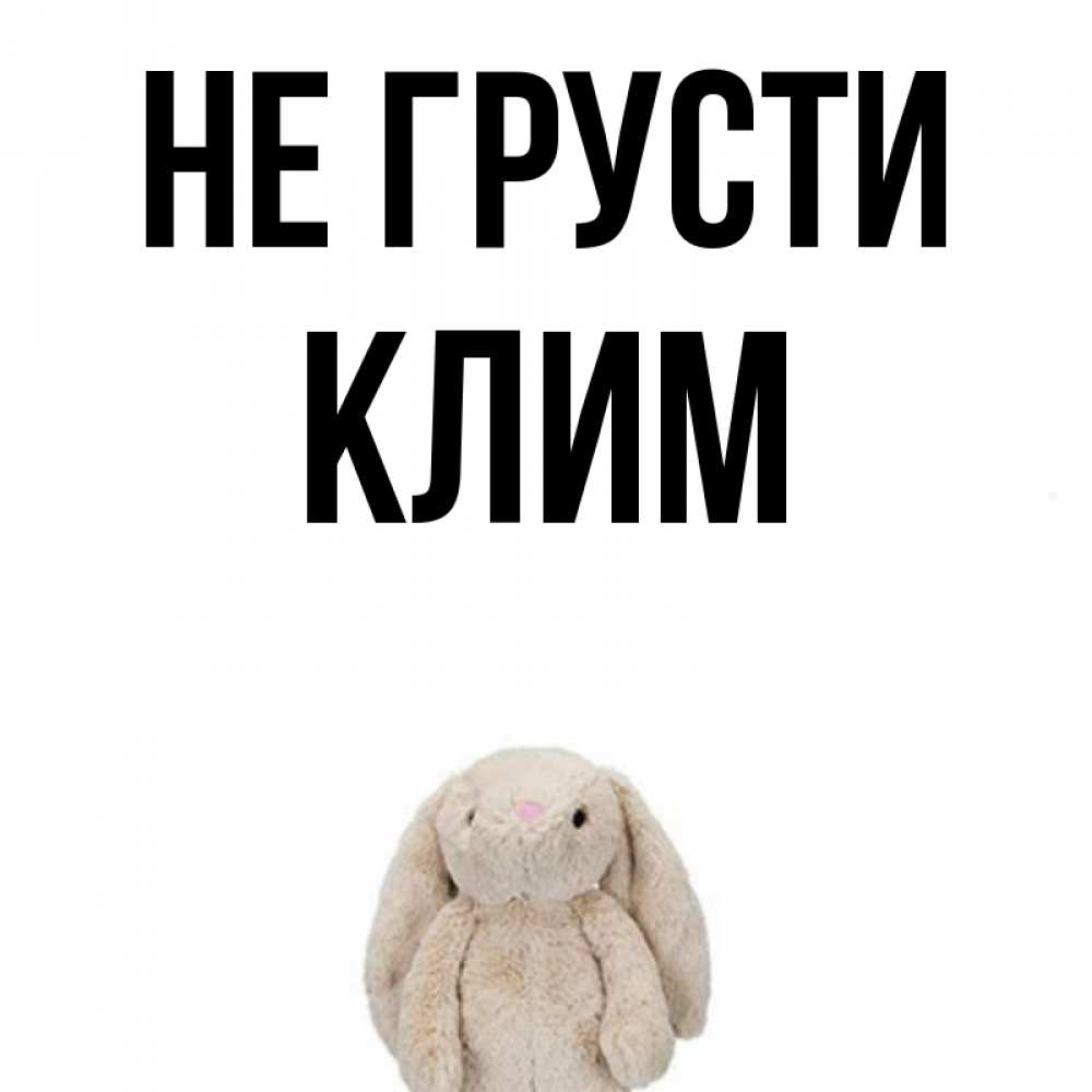 Открытка на каждый день с именем, Клим Не грусти детская игрушка зайчика Прикольная открытка с пожеланием онлайн скачать бесплатно 