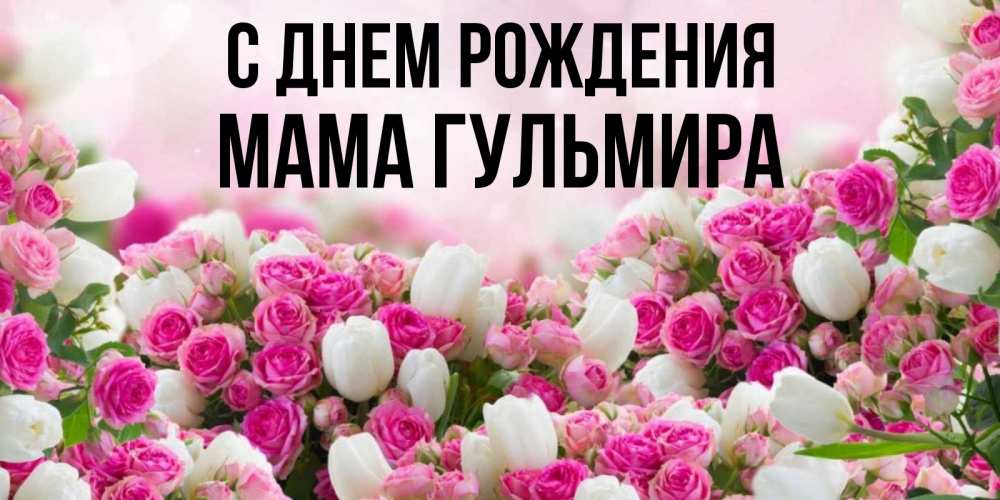 Открытка на каждый день с именем, Мама-Гульмира С днем рождения открытка с разными розами Прикольная открытка с пожеланием онлайн скачать бесплатно 