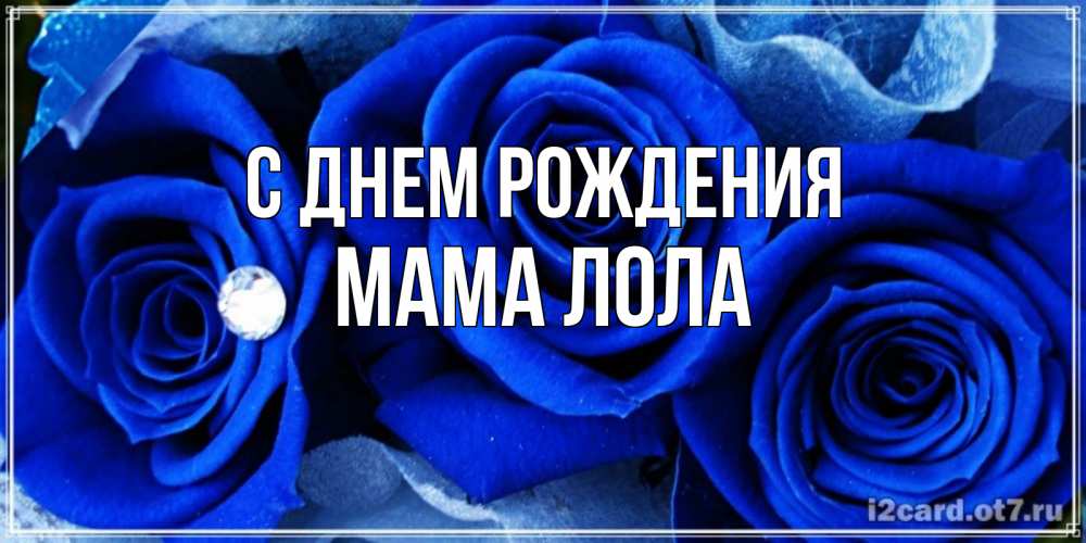 Открытка на каждый день с именем, Мама-Лола С днем рождения синие розы в росе Прикольная открытка с пожеланием онлайн скачать бесплатно 
