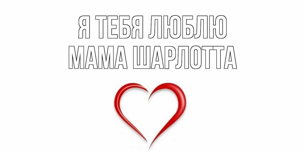 Открытка на каждый день с именем, Мама-Шарлотта Я тебя люблю сердце Прикольная открытка с пожеланием онлайн скачать бесплатно 