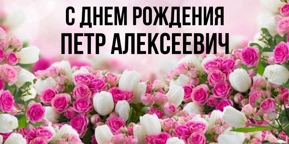 Открытка на каждый день с именем, Петр-Алексеевич С днем рождения открытка с разными розами Прикольная открытка с пожеланием онлайн скачать бесплатно 