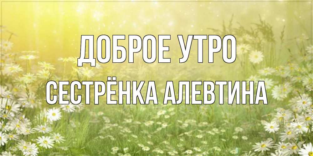 Открытка на каждый день с именем, Сестрёнка-Алевтина Доброе утро доброе утро Прикольная открытка с пожеланием онлайн скачать бесплатно 