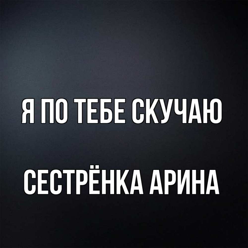 Открытка на каждый день с именем, Сестрёнка-Арина Я по тебе скучаю с подписью Прикольная открытка с пожеланием онлайн скачать бесплатно 