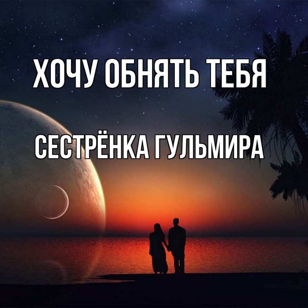 Открытка на каждый день с именем, Сестрёнка-Гульмира Хочу обнять тебя восход спутников Прикольная открытка с пожеланием онлайн скачать бесплатно 