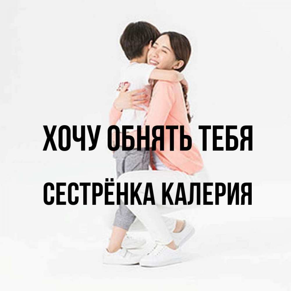 Открытка на каждый день с именем, Сестрёнка-Калерия Хочу обнять тебя соскучилась по сыну Прикольная открытка с пожеланием онлайн скачать бесплатно 
