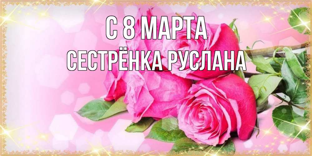 Открытка на каждый день с именем, Сестрёнка-Руслана С 8 МАРТА открытка с розами на международный женский день Прикольная открытка с пожеланием онлайн скачать бесплатно 