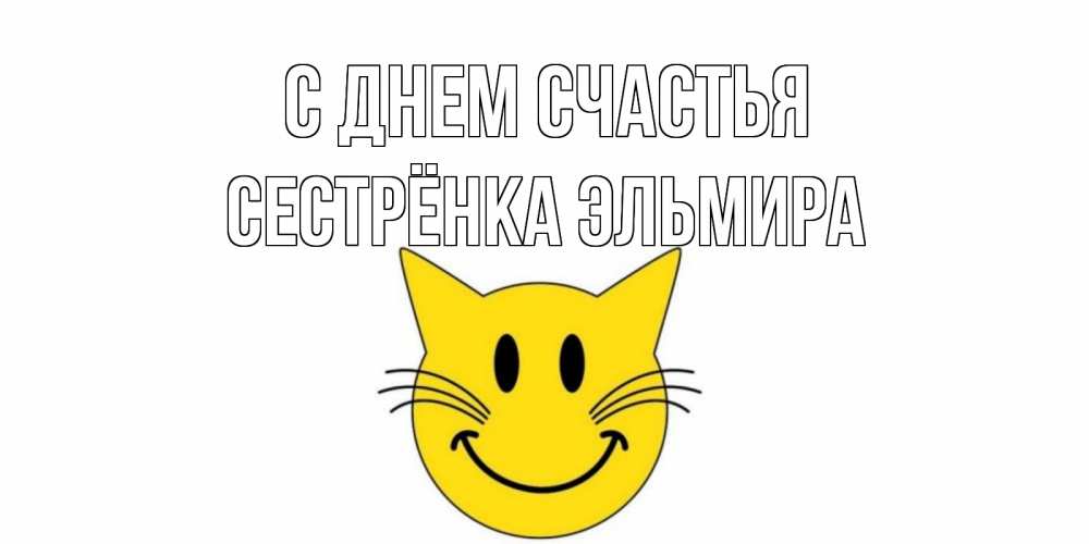 Открытка на каждый день с именем, Сестрёнка-Эльмира С днем счастья кот, улыбка Прикольная открытка с пожеланием онлайн скачать бесплатно 