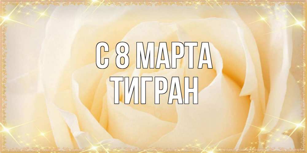 Открытка на каждый день с именем, Тигран С 8 МАРТА с международным женским днем поздравления для женщины Прикольная открытка с пожеланием онлайн скачать бесплатно 