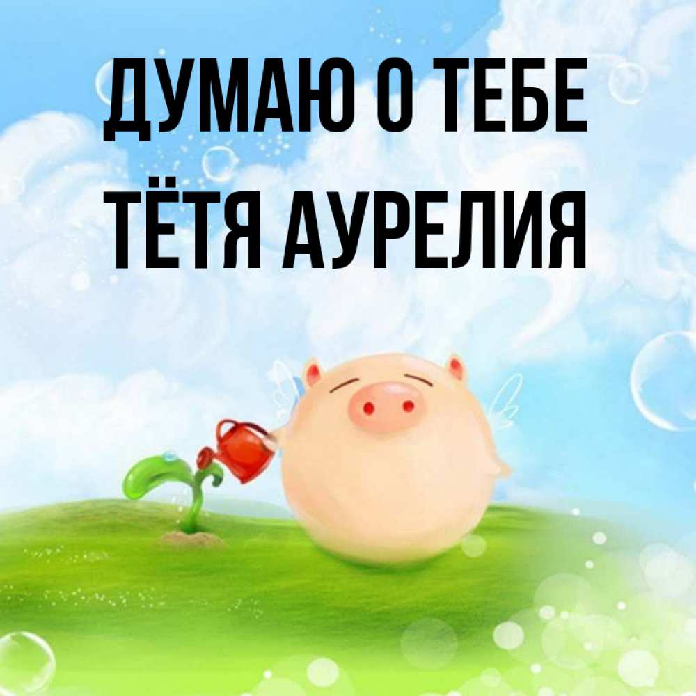 Открытка на каждый день с именем, Тётя-Аурелия Думаю о тебе позитивная свинюшка Прикольная открытка с пожеланием онлайн скачать бесплатно 