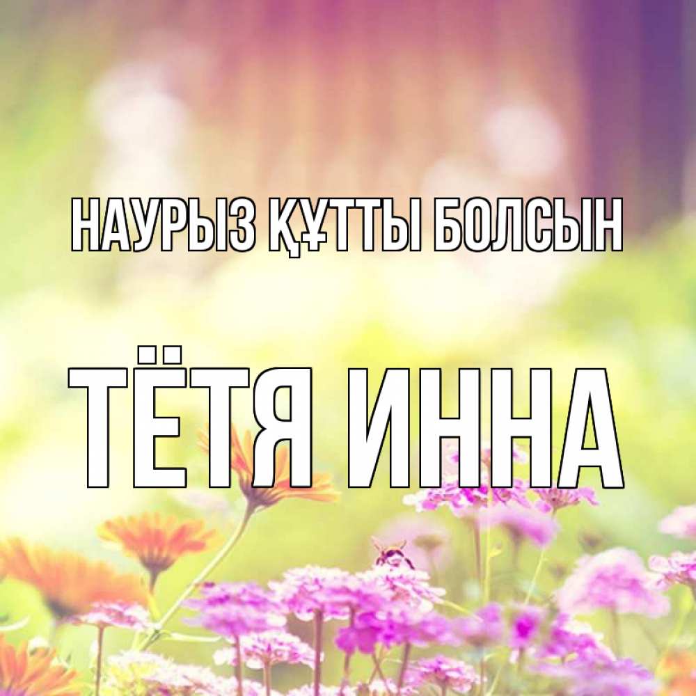 Открытка на каждый день с именем, Тётя-Инна Наурыз құтты болсын цветы весна Прикольная открытка с пожеланием онлайн скачать бесплатно 