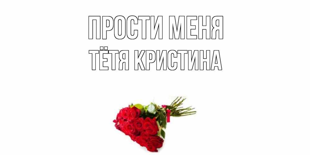 Открытка на каждый день с именем, Тётя-Кристина Прости меня розы Прикольная открытка с пожеланием онлайн скачать бесплатно 