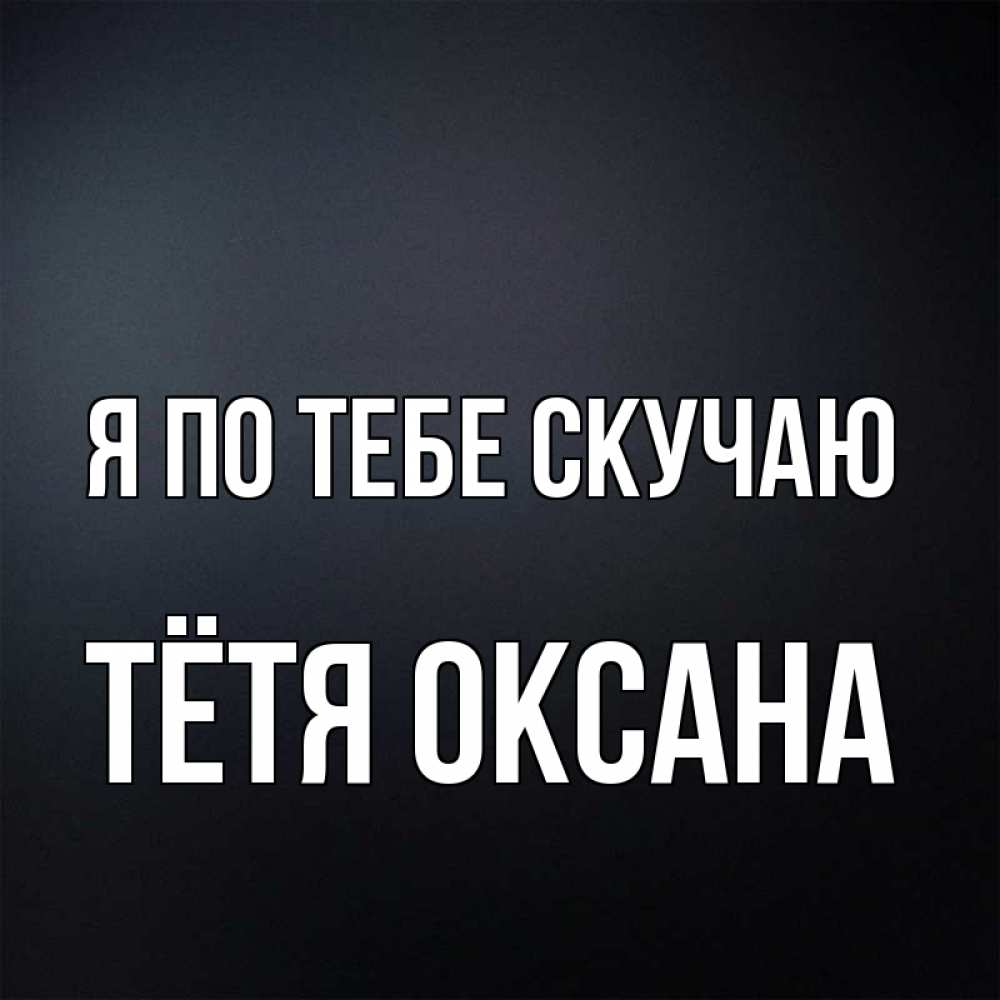 Открытка на каждый день с именем, Тётя-Оксана Я по тебе скучаю с подписью Прикольная открытка с пожеланием онлайн скачать бесплатно 