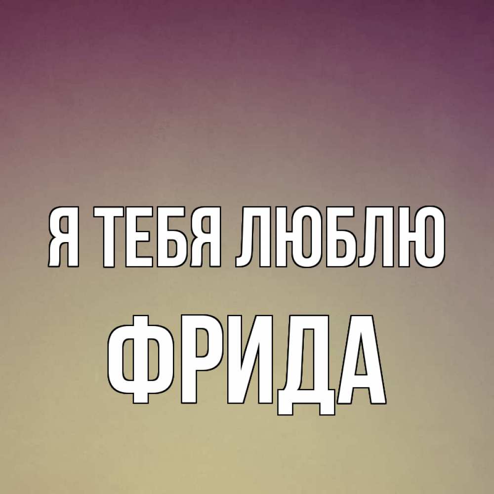 Открытка на каждый день с именем, Фрида Я тебя люблю для любимой Прикольная открытка с пожеланием онлайн скачать бесплатно 