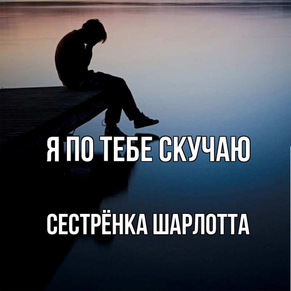 Открытка на каждый день с именем, Сестрёнка-Шарлотта Я по тебе скучаю печаль Прикольная открытка с пожеланием онлайн скачать бесплатно 