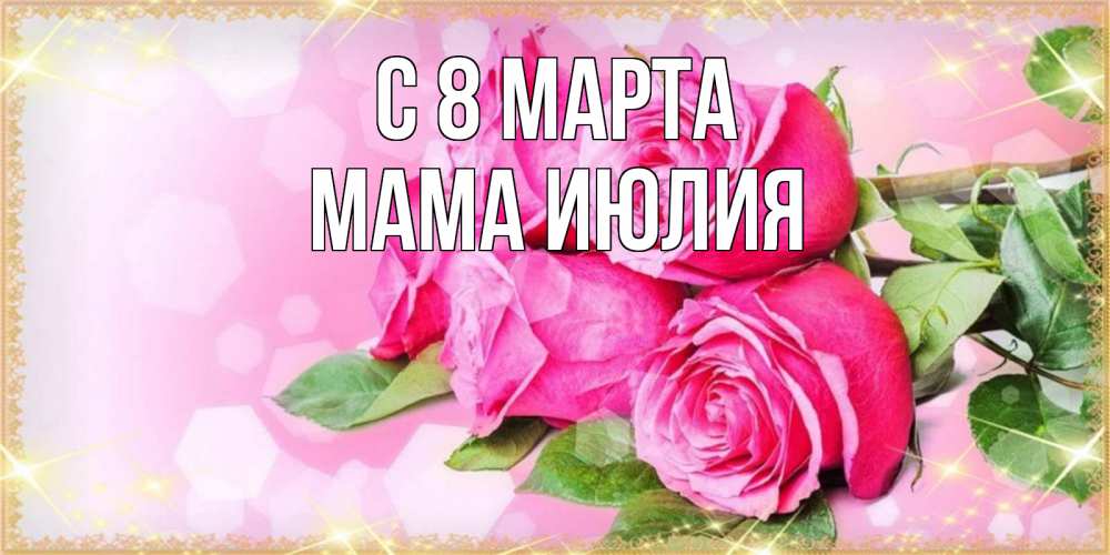 Открытка на каждый день с именем, Мама-Июлия С 8 марта открытка с розами на международный женский день Прикольная открытка с пожеланием онлайн скачать бесплатно 