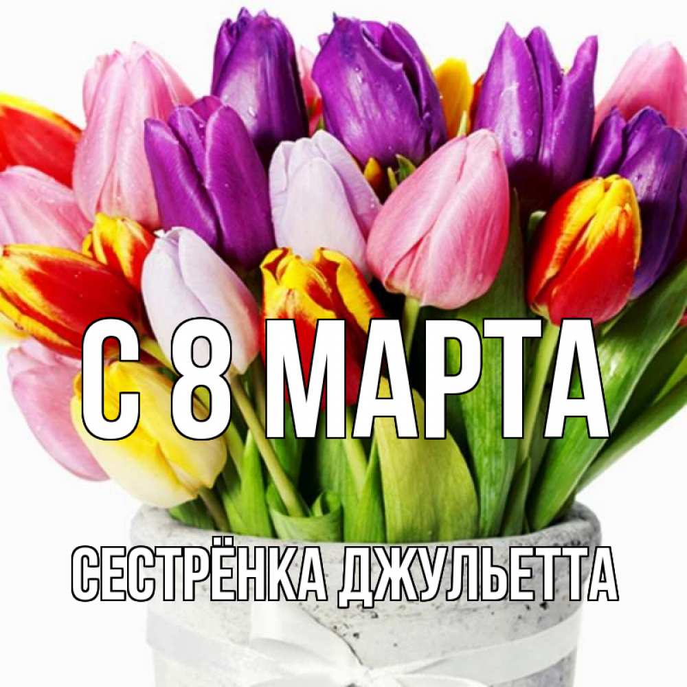 Открытка на каждый день с именем, Сестрёнка-Джульетта С 8 МАРТА букет Прикольная открытка с пожеланием онлайн скачать бесплатно 