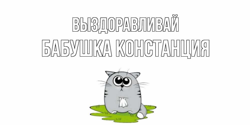 Открытка на каждый день с именем, Бабушка-Констанция Выздоравливай кот и открытки про выздоровление Прикольная открытка с пожеланием онлайн скачать бесплатно 