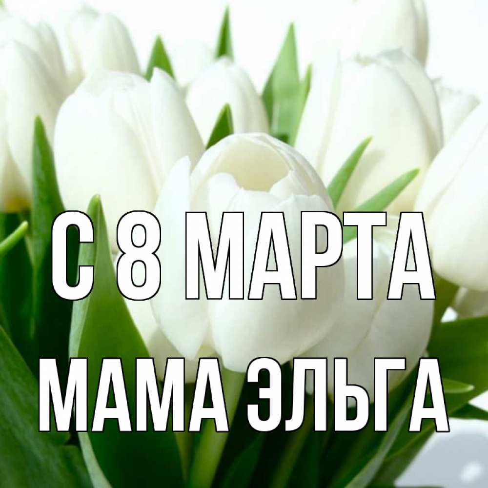 Открытка на каждый день с именем, Мама-Эльга С 8 марта цветы Прикольная открытка с пожеланием онлайн скачать бесплатно 