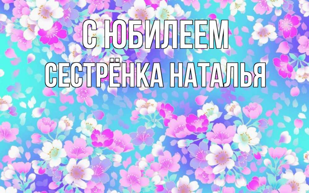 Открытка на каждый день с именем, Сестрёнка-Наталья С юбилеем открытка с заливкой Прикольная открытка с пожеланием онлайн скачать бесплатно 