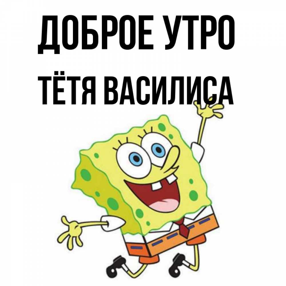 Открытка на каждый день с именем, Тётя-Василиса Доброе утро улыбающийся спанч Боб Прикольная открытка с пожеланием онлайн скачать бесплатно 