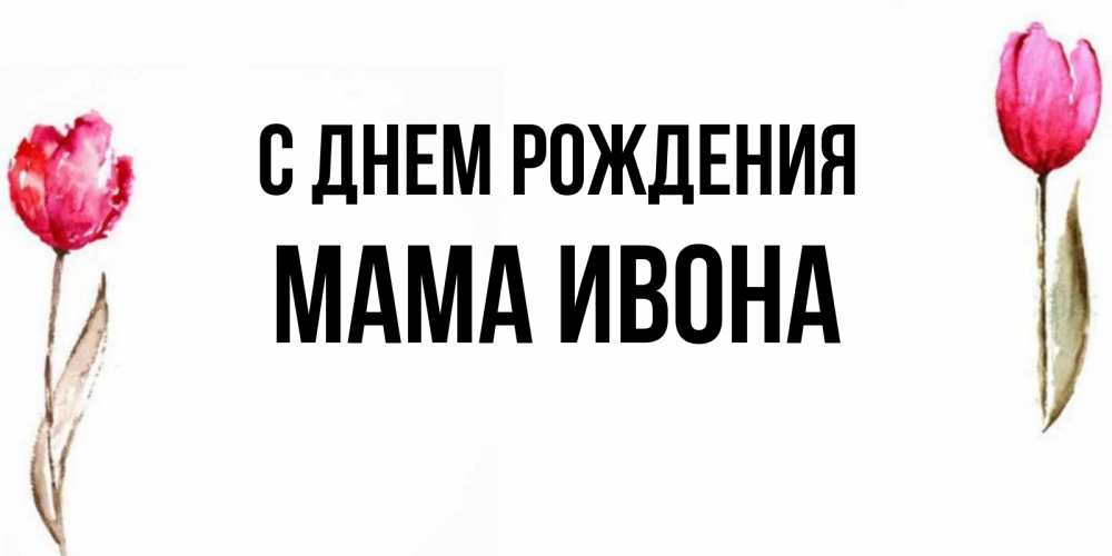 Открытка на каждый день с именем, Мама-Ивона С днем рождения открытки акварелью с цветами Прикольная открытка с пожеланием онлайн скачать бесплатно 