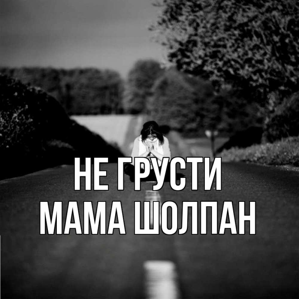 Открытка на каждый день с именем, Мама-Шолпан Не грусти девушка сидит на асфальте Прикольная открытка с пожеланием онлайн скачать бесплатно 