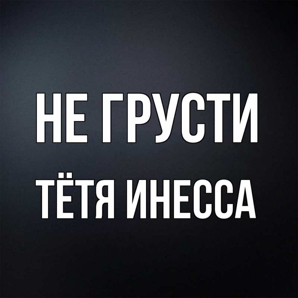 Открытка на каждый день с именем, Тётя-Инесса Не грусти Градиент серый Прикольная открытка с пожеланием онлайн скачать бесплатно 