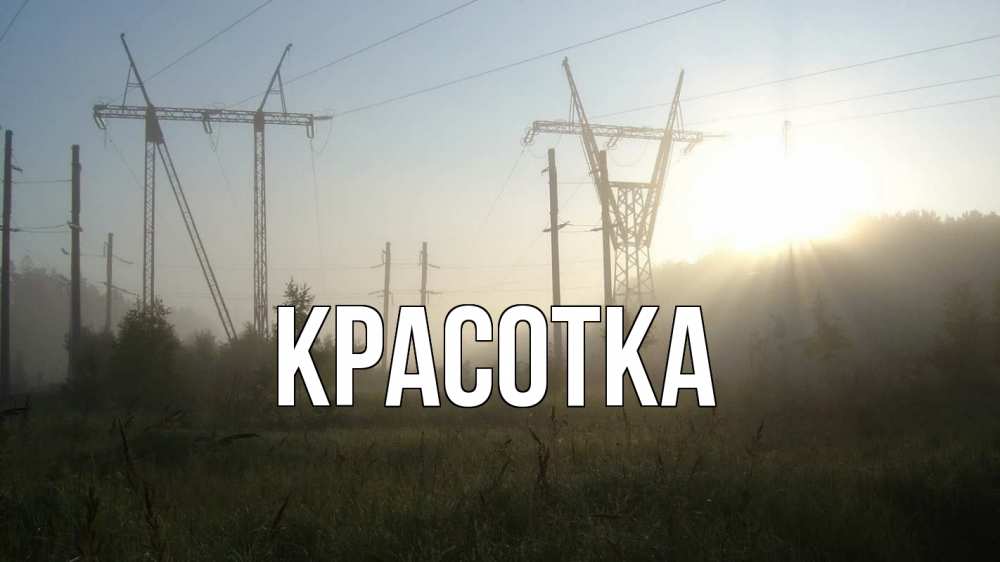 Открытка на каждый день с именем, красотка Главная ЛЭП Прикольная открытка с пожеланием онлайн скачать бесплатно 