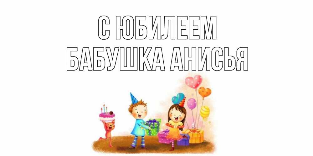 Открытка на каждый день с именем, Бабушка-Анисья С юбилеем дети, подарки Прикольная открытка с пожеланием онлайн скачать бесплатно 