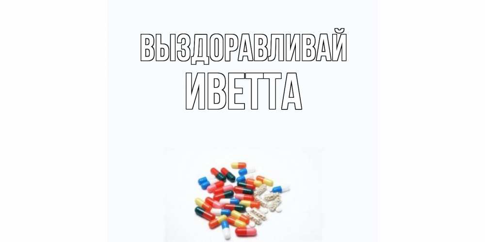 Открытка на каждый день с именем, Иветта Выздоравливай таблетки Прикольная открытка с пожеланием онлайн скачать бесплатно 