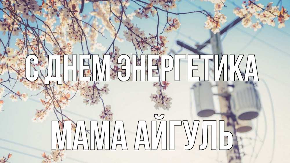Открытка на каждый день с именем, Мама-Айгуль С днем энергетика весна столб трансформатор Прикольная открытка с пожеланием онлайн скачать бесплатно 