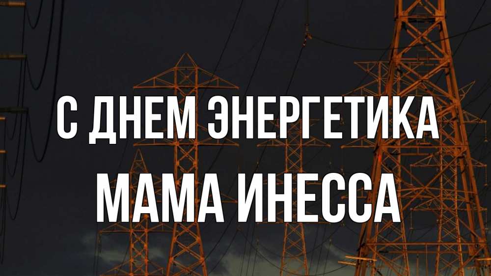 Открытка на каждый день с именем, Мама-Инесса С днем энергетика ночь, лэп Прикольная открытка с пожеланием онлайн скачать бесплатно 