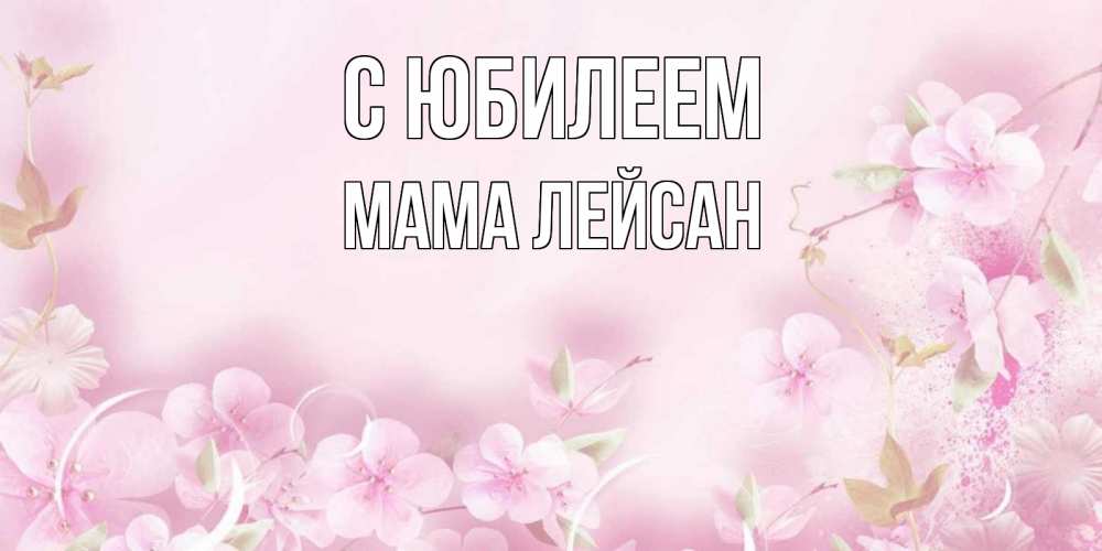 Открытка на каждый день с именем, Мама-Лейсан С юбилеем нежные цветы Прикольная открытка с пожеланием онлайн скачать бесплатно 