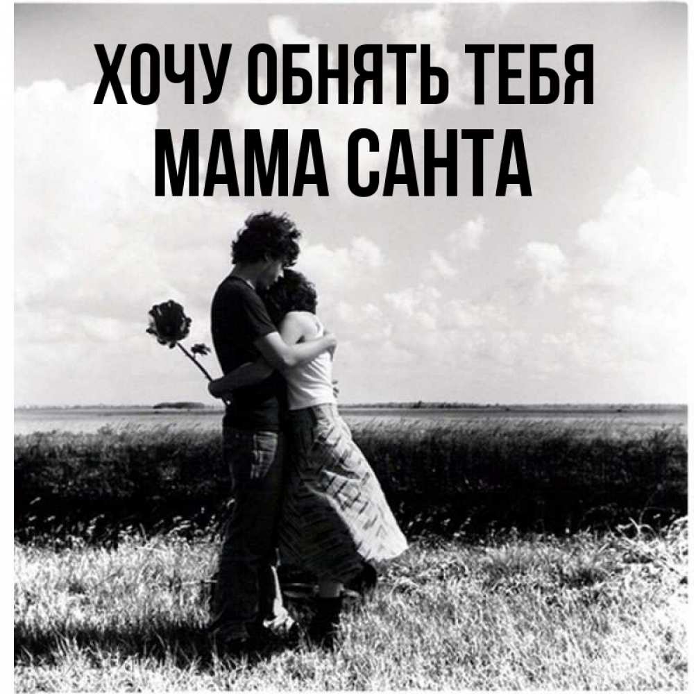 Открытка на каждый день с именем, Мама-Санта Хочу обнять тебя чернобелое фото Прикольная открытка с пожеланием онлайн скачать бесплатно 