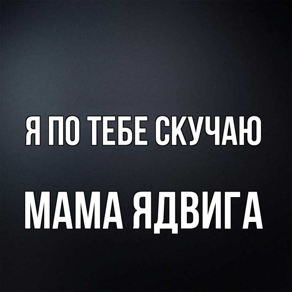 Открытка на каждый день с именем, Мама-Ядвига Я по тебе скучаю с подписью Прикольная открытка с пожеланием онлайн скачать бесплатно 