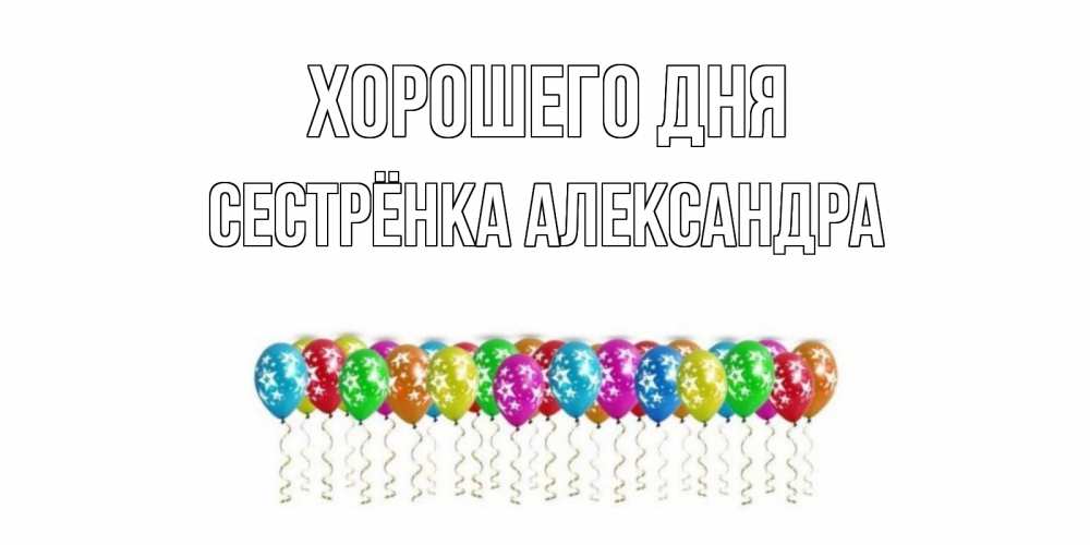 Открытка на каждый день с именем, Сестрёнка-Александра Хорошего дня прекрасного дня Прикольная открытка с пожеланием онлайн скачать бесплатно 
