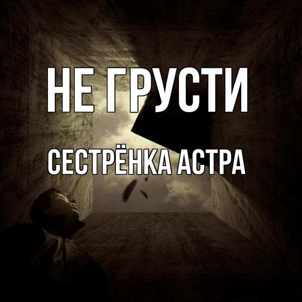 Открытка на каждый день с именем, Сестрёнка-Астра Не грусти жуть Прикольная открытка с пожеланием онлайн скачать бесплатно 