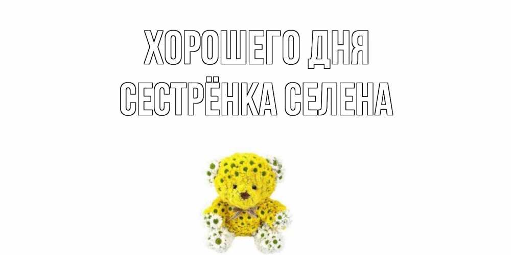 Открытка на каждый день с именем, Сестрёнка-Селена Хорошего дня позитивного настроения вам Прикольная открытка с пожеланием онлайн скачать бесплатно 