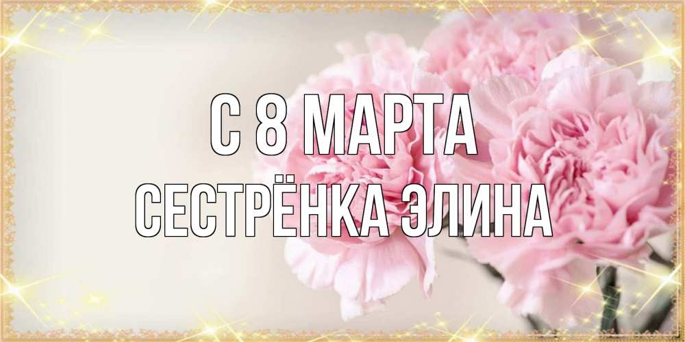 Открытка на каждый день с именем, Сестрёнка-Элина С 8 марта открытка с розовыми цветами в рамочке с подписью на 8 марта Прикольная открытка с пожеланием онлайн скачать бесплатно 