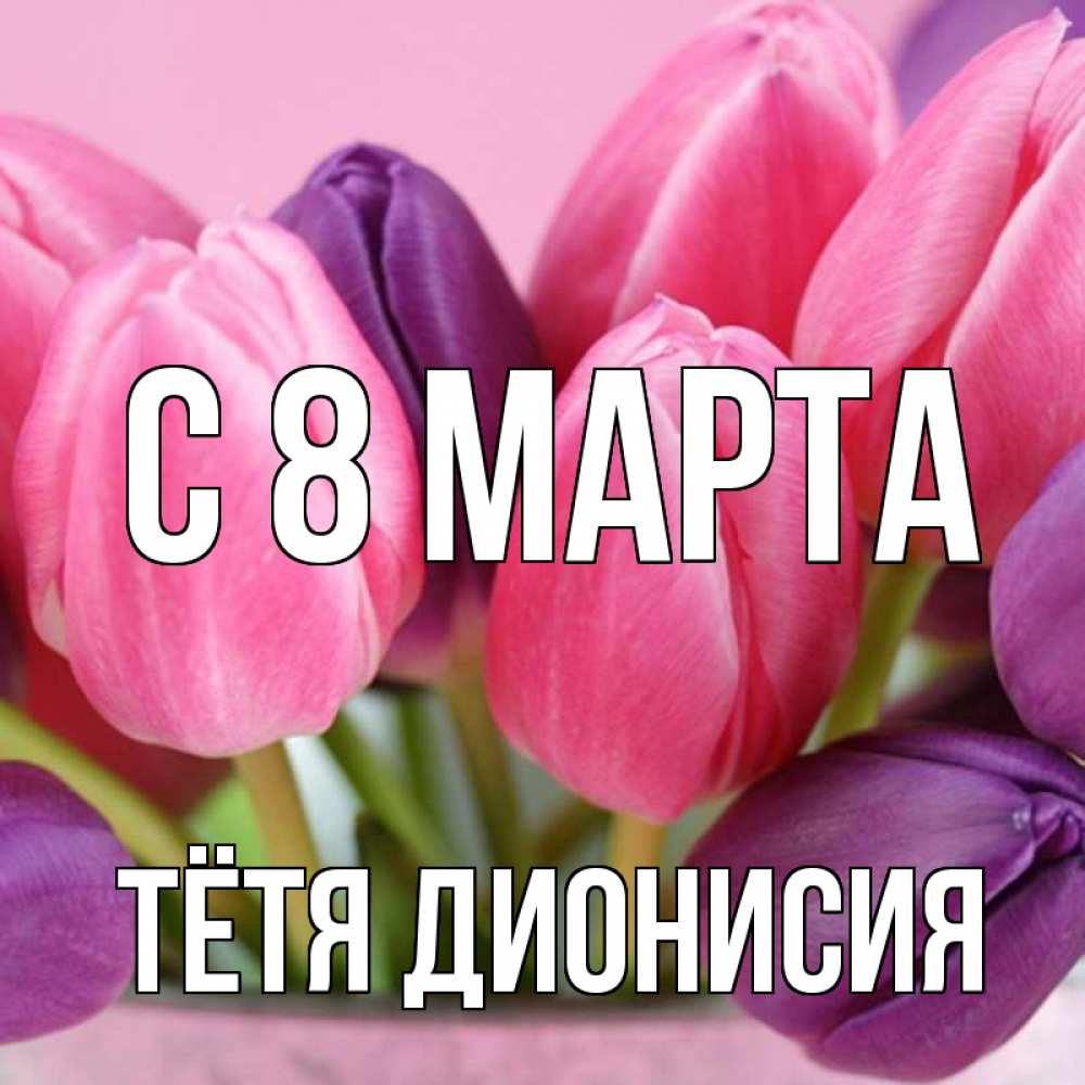 Открытка на каждый день с именем, Тётя-Дионисия С 8 МАРТА маме 1 Прикольная открытка с пожеланием онлайн скачать бесплатно 