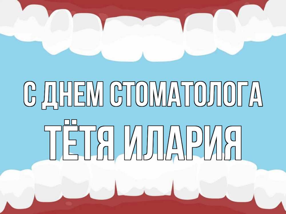 Открытка на каждый день с именем, Тётя-Илария С днем стоматолога с днем стоматолога Прикольная открытка с пожеланием онлайн скачать бесплатно 