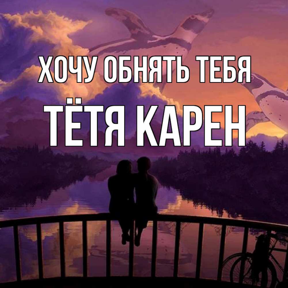 Открытка на каждый день с именем, Тётя-Карен Хочу обнять тебя парочка сидит на мосте или на набережной Прикольная открытка с пожеланием онлайн скачать бесплатно 